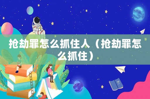 搶劫罪怎么抓住人（搶劫罪怎么抓住）