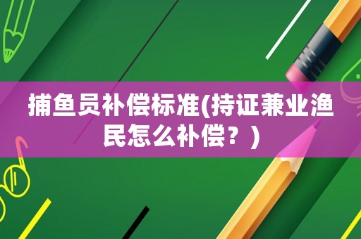 捕魚員補償標準(持證兼業漁民怎么補償？)