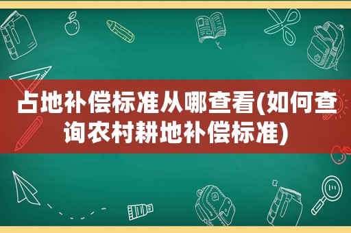 占地補償標準從哪查看(如何查詢農村耕地補償標準)
