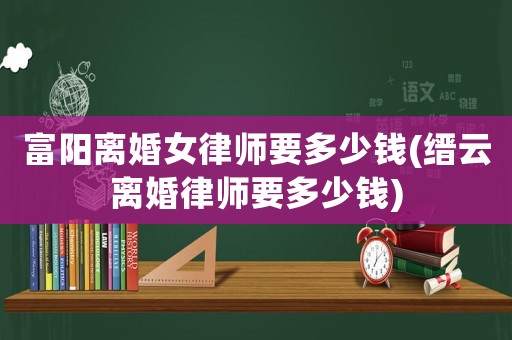 富陽離婚女律師要多少錢(縉云離婚律師要多少錢)