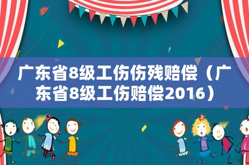 廣東省8級工傷傷殘賠償（廣東省8級工傷賠償2016）