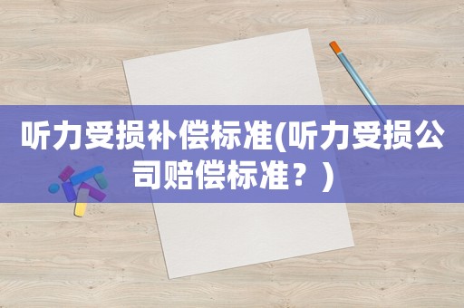 聽力受損補償標準(聽力受損公司賠償標準？)