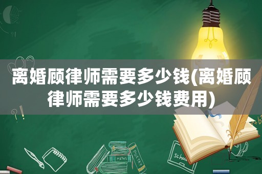 離婚顧律師需要多少錢(離婚顧律師需要多少錢費用)