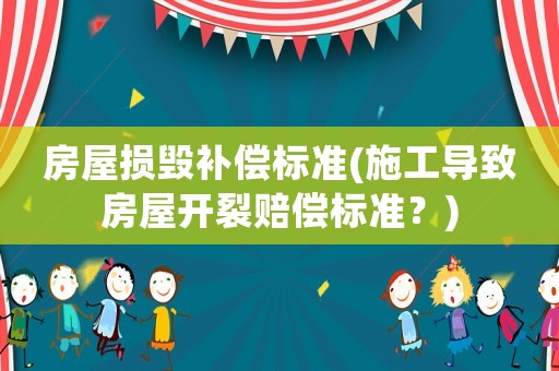 房屋損毀補償標(biāo)準(zhǔn)(施工導(dǎo)致房屋開裂賠償標(biāo)準(zhǔn)？)