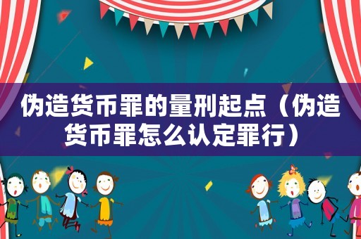 偽造貨幣罪的量刑起點（偽造貨幣罪怎么認定罪行）