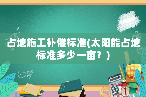占地施工補償標準(太陽能占地標準多少一畝？)