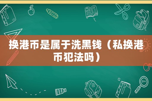 換港幣是屬于洗黑錢（私換港幣犯法嗎）