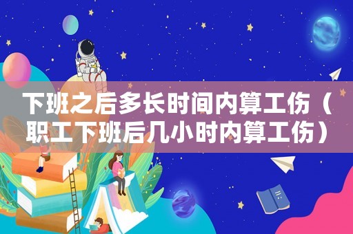 下班之后多長時間內算工傷（職工下班后幾小時內算工傷）