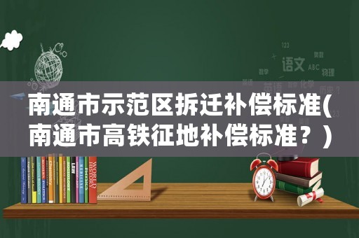 南通市示范區拆遷補償標準(南通市高鐵征地補償標準？)