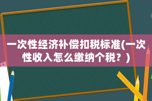 一次性經(jīng)濟補償扣稅標準(一次性收入怎么繳納個稅？)