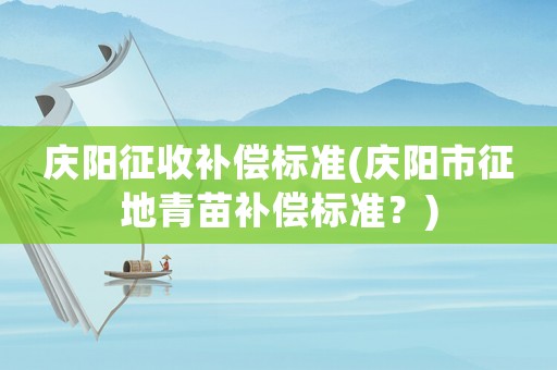 慶陽征收補償標準(慶陽市征地青苗補償標準？)