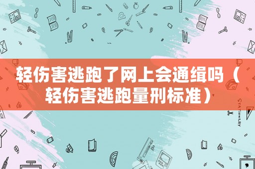 輕傷害逃跑了網上會通緝嗎（輕傷害逃跑量刑標準）