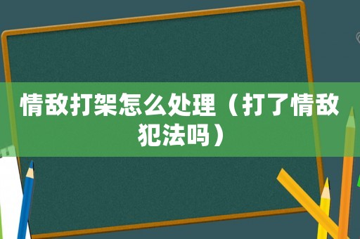 情敵打架怎么處理（打了情敵犯法嗎）