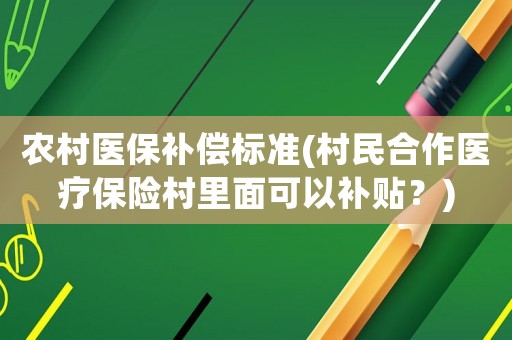 農村醫保補償標準(村民合作醫療保險村里面可以補貼？)