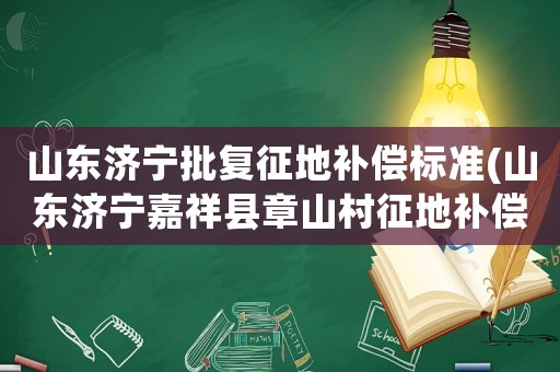 山東濟(jì)寧批復(fù)征地補(bǔ)償標(biāo)準(zhǔn)(山東濟(jì)寧嘉祥縣章山村征地補(bǔ)償價(jià)多少錢(qián))