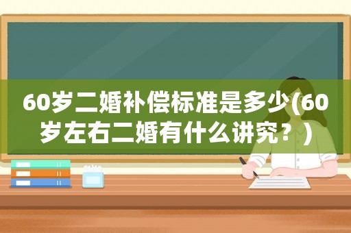 60歲二婚補(bǔ)償標(biāo)準(zhǔn)是多少(60歲左右二婚有什么講究？)