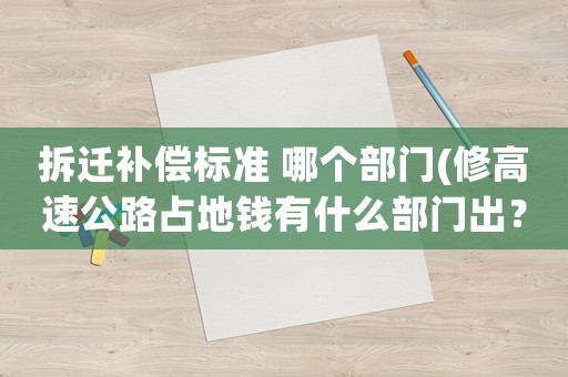拆遷補償標準 哪個部門(修高速公路占地錢有什么部門出？)