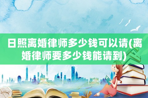 日照離婚律師多少錢(qián)可以請(qǐng)(離婚律師要多少錢(qián)能請(qǐng)到)