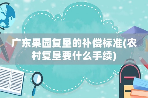 廣東果園復墾的補償標準(農村復墾要什么手續)