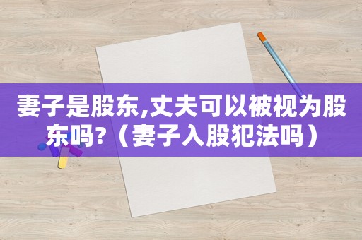 妻子是股東,丈夫可以被視為股東嗎?（妻子入股犯法嗎）