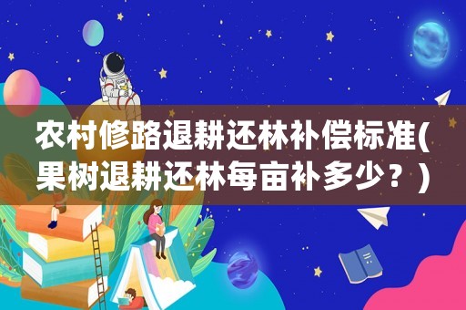農(nóng)村修路退耕還林補償標(biāo)準(zhǔn)(果樹退耕還林每畝補多少？)