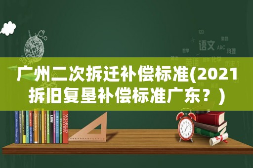 廣州二次拆遷補償標準(2021拆舊復墾補償標準廣東？)