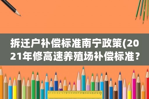 拆遷戶補償標準南寧政策(2021年修高速養殖場補償標準？)