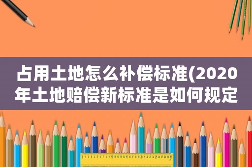 占用土地怎么補償標準(2020年土地賠償新標準是如何規定的？)