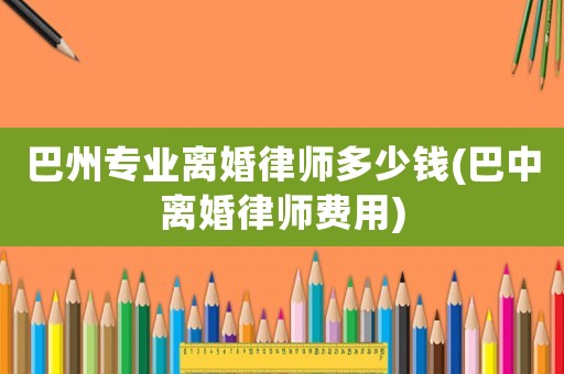 巴州專業離婚律師多少錢(巴中離婚律師費用)