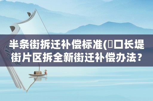 半條街拆遷補償標準(硚口長堤街片區拆全新街遷補償辦法？)
