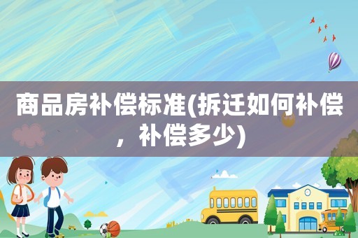 商品房補償標(biāo)準(zhǔn)(拆遷如何補償，補償多少)