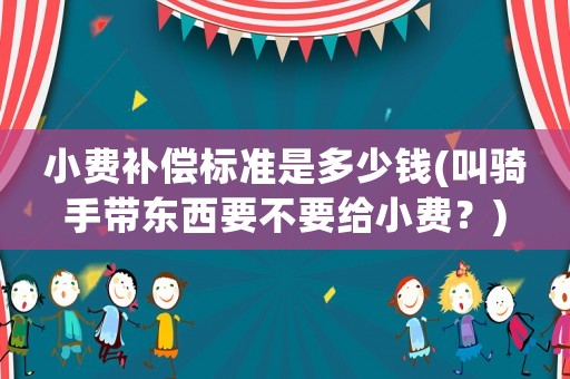 小費補償標(biāo)準(zhǔn)是多少錢(叫騎手帶東西要不要給小費？)