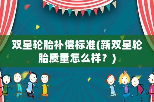 雙星輪胎補償標準(新雙星輪胎質量怎么樣？)