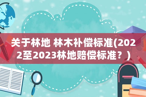 關(guān)于林地 林木補(bǔ)償標(biāo)準(zhǔn)(2022至2023林地賠償標(biāo)準(zhǔn)？)