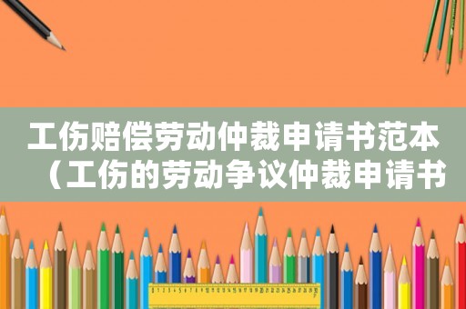 工傷賠償勞動仲裁申請書范本（工傷的勞動爭議仲裁申請書）