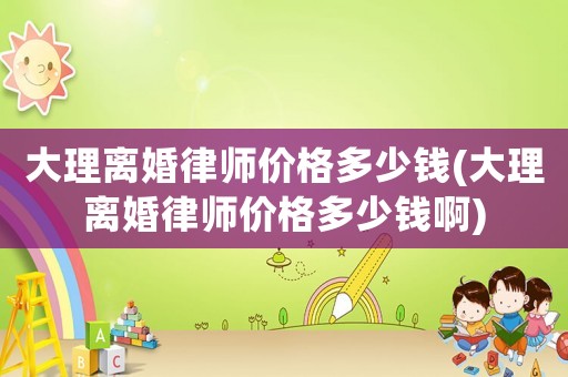 大理離婚律師價格多少錢(大理離婚律師價格多少錢啊)