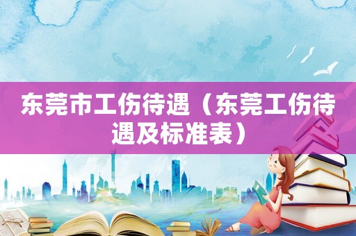 東莞市工傷待遇（東莞工傷待遇及標準表）