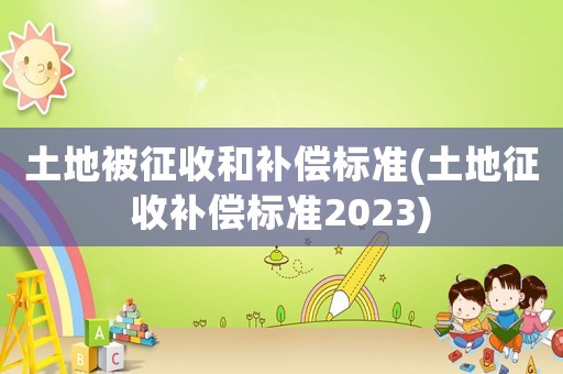 土地被征收和補(bǔ)償標(biāo)準(zhǔn)(土地征收補(bǔ)償標(biāo)準(zhǔn)2023)