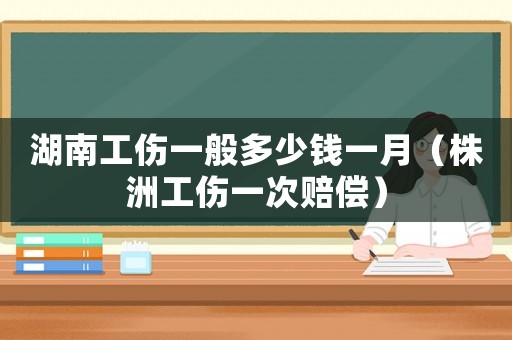 湖南工傷一般多少錢一月（株洲工傷一次賠償）