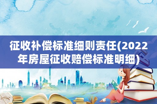 征收補償標準細則責任(2022年房屋征收賠償標準明細)