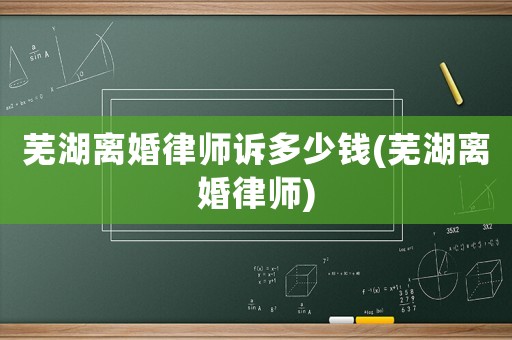 蕪湖離婚律師訴多少錢(蕪湖離婚律師)