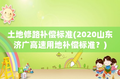 土地修路補償標準(2020山東濟廣高速用地補償標準？)