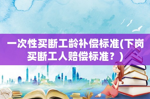 一次性買斷工齡補償標準(下崗買斷工人賠償標準？)