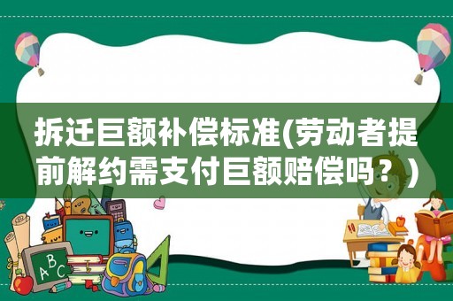 拆遷巨額補償標準(勞動者提前解約需支付巨額賠償嗎？)