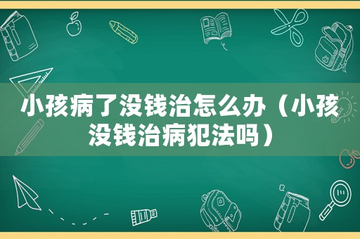 小孩病了沒錢治怎么辦（小孩沒錢治病犯法嗎）