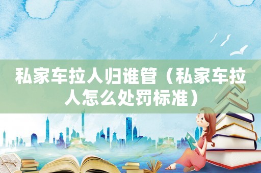 私家車?yán)藲w誰管（私家車?yán)嗽趺刺幜P標(biāo)準(zhǔn)）