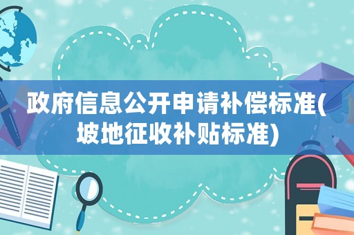 政府信息公開申請補(bǔ)償標(biāo)準(zhǔn)(坡地征收補(bǔ)貼標(biāo)準(zhǔn))