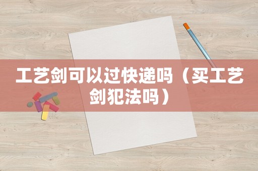 工藝劍可以過快遞嗎（買工藝劍犯法嗎）