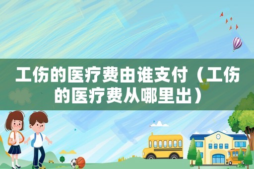 工傷的醫療費由誰支付（工傷的醫療費從哪里出）