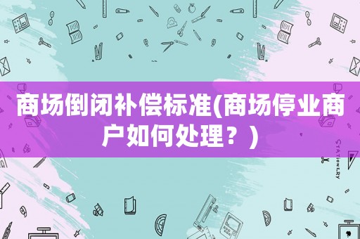 商場倒閉補償標準(商場停業商戶如何處理？)